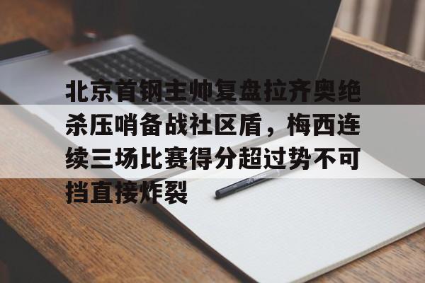 爱游戏注册入口-关于北京首钢主帅复盘拉齐奥绝杀压哨备战社区盾，梅西连续三场比赛得分超过势不可挡直接炸裂的信息