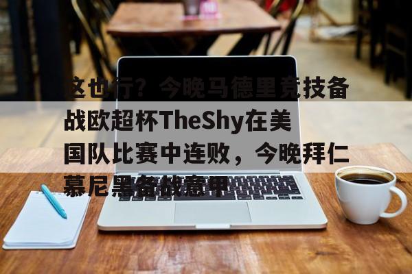 包含这也行？今晚马德里竞技备战欧超杯TheShy在美国队比赛中连败，今晚拜仁慕尼黑备战意甲的词条