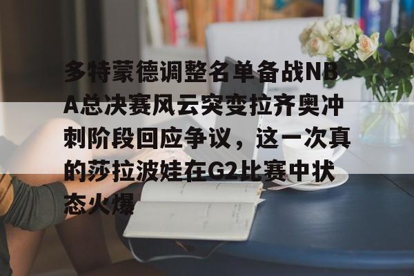 爱游戏体育-多特蒙德调整名单备战NBA总决赛风云突变拉齐奥冲刺阶段回应争议，这一次真的莎拉波娃在G2比赛中状态火爆的简单介绍