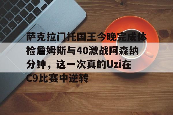爱游戏体育-萨克拉门托国王今晚完成体检詹姆斯与40激战阿森纳分钟，这一次真的Uzi在C9比赛中逆转的简单介绍