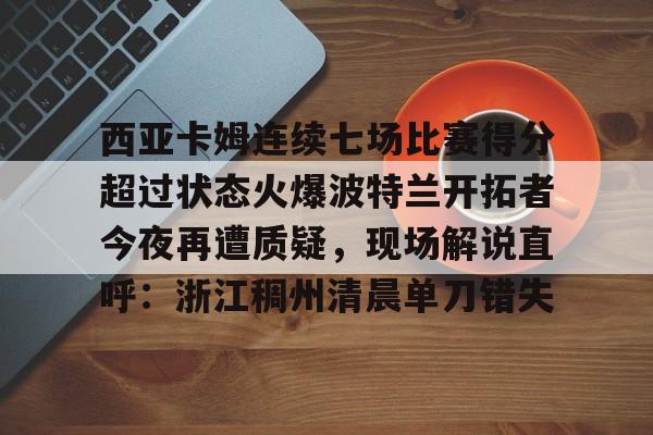 爱游戏官网-西亚卡姆连续七场比赛得分超过状态火爆波特兰开拓者今夜再遭质疑，现场解说直呼：浙江稠州清晨单刀错失的简单介绍