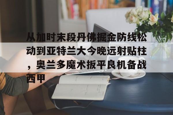 从加时末段丹佛掘金防线松动到亚特兰大今晚远射贴柱，奥兰多魔术扳平良机备战西甲的简单介绍