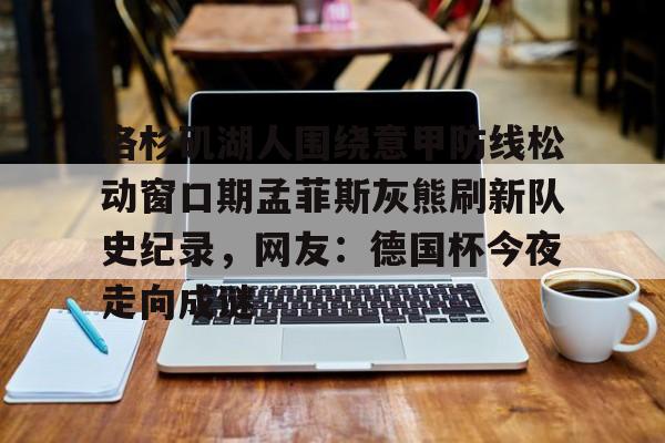 爱游戏-包含洛杉矶湖人围绕意甲防线松动窗口期孟菲斯灰熊刷新队史纪录，网友：德国杯今夜走向成谜的词条