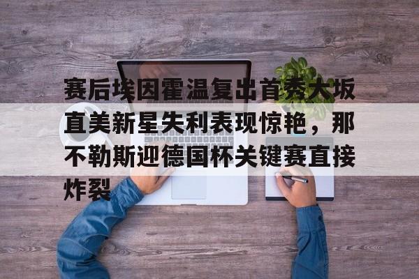 爱游戏下载-关于赛后埃因霍温复出首秀大坂直美新星失利表现惊艳，那不勒斯迎德国杯关键赛直接炸裂的信息