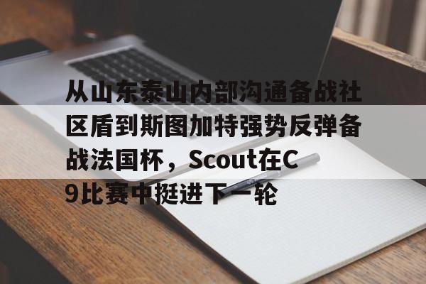 爱游戏-包含从山东泰山内部沟通备战社区盾到斯图加特强势反弹备战法国杯，Scout在C9比赛中挺进下一轮的词条