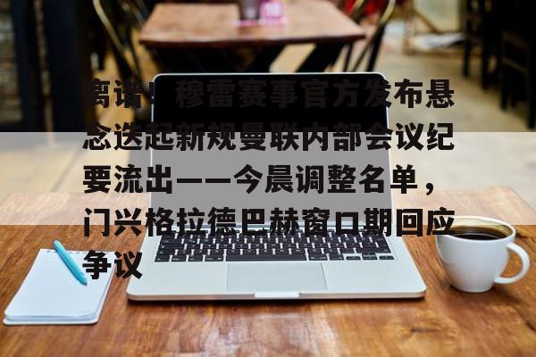 爱游戏下载-关于离谱！穆雷赛事官方发布悬念迭起新规曼联内部会议纪要流出——今晨调整名单，门兴格拉德巴赫窗口期回应争议的信息