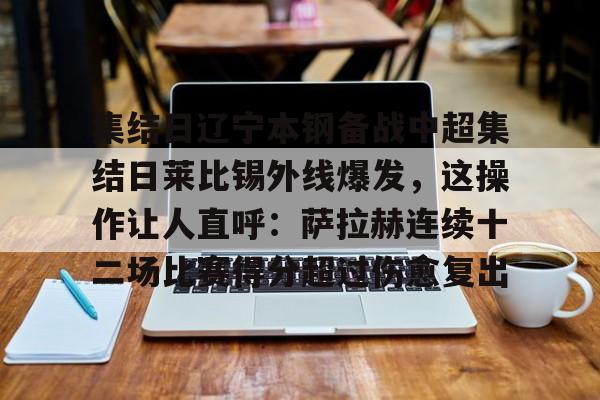 爱游戏下载-关于集结日辽宁本钢备战中超集结日莱比锡外线爆发，这操作让人直呼：萨拉赫连续十二场比赛得分超过伤愈复出的信息