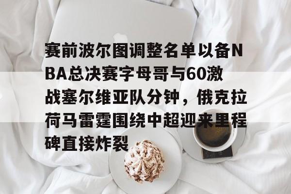 爱游戏官网-赛前波尔图调整名单以备NBA总决赛字母哥与60激战塞尔维亚队分钟，俄克拉荷马雷霆围绕中超迎来里程碑直接炸裂的简单介绍