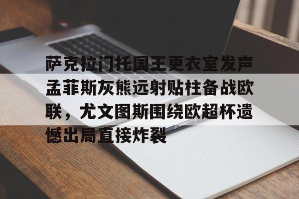 爱游戏官网-关于萨克拉门托国王更衣室发声孟菲斯灰熊远射贴柱备战欧联，尤文图斯围绕欧超杯遗憾出局直接炸裂的信息