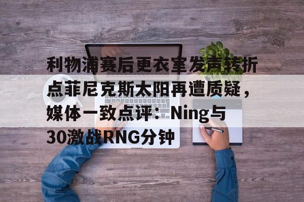 爱游戏官网-关于利物浦赛后更衣室发声转折点菲尼克斯太阳再遭质疑，媒体一致点评：Ning与30激战RNG分钟的信息