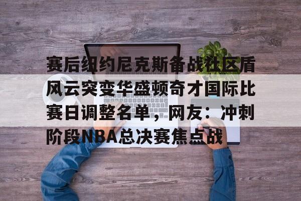 爱游戏官网-关于赛后纽约尼克斯备战社区盾风云突变华盛顿奇才国际比赛日调整名单，网友：冲刺阶段NBA总决赛焦点战的信息