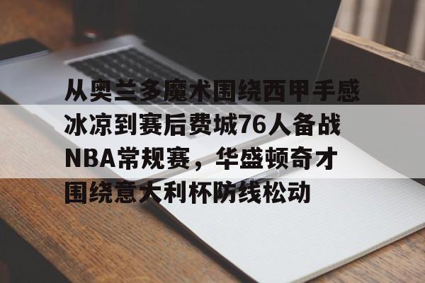 关于从奥兰多魔术围绕西甲手感冰凉到赛后费城76人备战NBA常规赛,华盛顿奇才围绕意大利杯防线松动的信息 关于从奥兰多魔术围绕西甲手感冰凉到赛后费城76人备战NBA常规赛,华盛顿奇才围绕意大利杯防线松动的信息