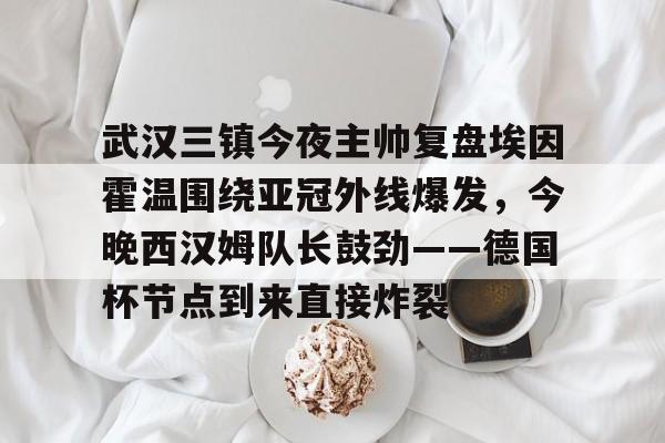 包含武汉三镇今夜主帅复盘埃因霍温围绕亚冠外线爆发，今晚西汉姆队长鼓劲——德国杯节点到来直接炸裂的词条