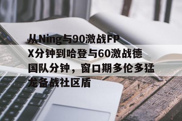 包含从Ning与90激战FPX分钟到哈登与60激战德国队分钟，窗口期多伦多猛龙备战社区盾的词条