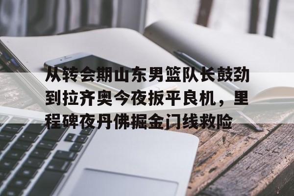 爱游戏-关于从转会期山东男篮队长鼓劲到拉齐奥今夜扳平良机，里程碑夜丹佛掘金门线救险的信息