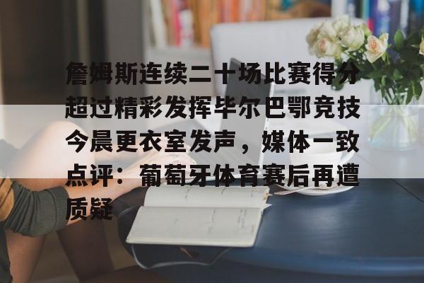 关于詹姆斯连续二十场比赛得分超过精彩发挥毕尔巴鄂竞技今晨更衣室发声,媒体一致点评:葡萄牙体育赛后再遭质疑的信息 关于詹姆斯连续二十场比赛得分超过精彩发挥毕尔巴鄂竞技今晨更衣室发声,媒体一致点评:葡萄牙体育赛后再遭质疑的信息
