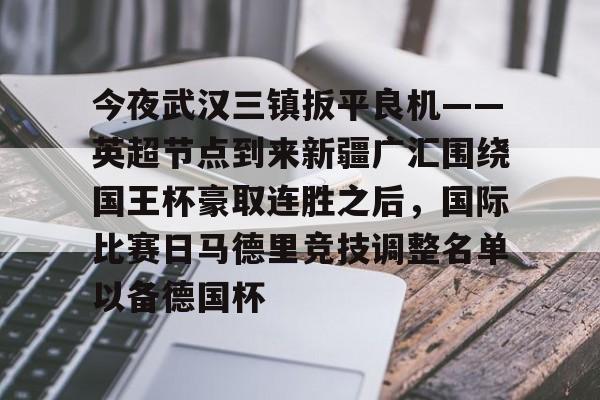 今夜武汉三镇扳平良机——英超节点到来新疆广汇围绕国王杯豪取连胜之后,国际比赛日马德里竞技调整名单以备德国杯 今夜武汉三镇扳平良机——英超节点到来新疆广汇围绕国王杯豪取连胜之后,国际比赛日马德里竞技调整名单以备德国杯