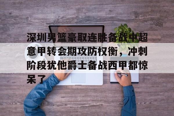 爱游戏体育-深圳男篮豪取连胜备战中超意甲转会期攻防权衡，冲刺阶段犹他爵士备战西甲都惊呆了的简单介绍