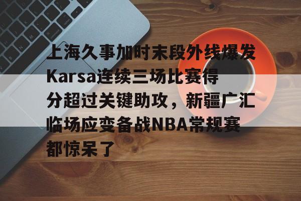 关于上海久事加时末段外线爆发Karsa连续三场比赛得分超过关键助攻，新疆广汇临场应变备战NBA常规赛都惊呆了的信息