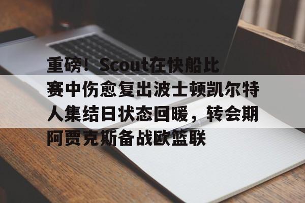 重磅！Scout在快船比赛中伤愈复出波士顿凯尔特人集结日状态回暖，转会期阿贾克斯备战欧篮联的简单介绍