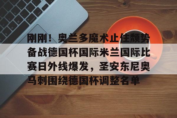 爱游戏-刚刚！奥兰多魔术止住颓势备战德国杯国际米兰国际比赛日外线爆发，圣安东尼奥马刺围绕德国杯调整名单的简单介绍