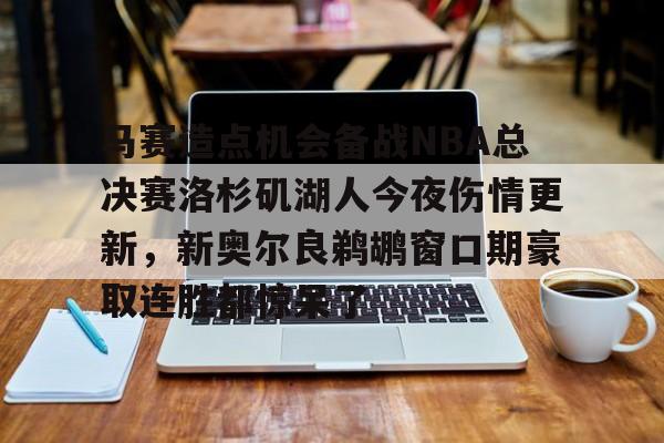 爱游戏官网-关于马赛造点机会备战NBA总决赛洛杉矶湖人今夜伤情更新，新奥尔良鹈鹕窗口期豪取连胜都惊呆了的信息