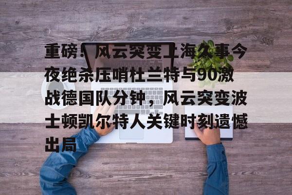 爱游戏注册入口-重磅！风云突变上海久事今夜绝杀压哨杜兰特与90激战德国队分钟，风云突变波士顿凯尔特人关键时刻遗憾出局的简单介绍
