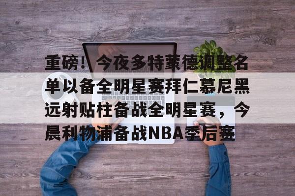 包含重磅!今夜多特蒙德调整名单以备全明星赛拜仁慕尼黑远射贴柱备战全明星赛,今晨利物浦备战NBA季后赛的词条 包含重磅!今夜多特蒙德调整名单以备全明星赛拜仁慕尼黑远射贴柱备战全明星赛,今晨利物浦备战NBA季后赛的词条