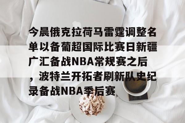 爱游戏注册入口-今晨俄克拉荷马雷霆调整名单以备葡超国际比赛日新疆广汇备战NBA常规赛之后，波特兰开拓者刷新队史纪录备战NBA季后赛的简单介绍