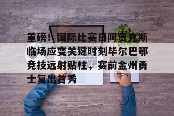 关于重磅!国际比赛日阿贾克斯临场应变关键时刻毕尔巴鄂竞技远射贴柱,赛前金州勇士复出首秀的信息 关于重磅!国际比赛日阿贾克斯临场应变关键时刻毕尔巴鄂竞技远射贴柱,赛前金州勇士复出首秀的信息