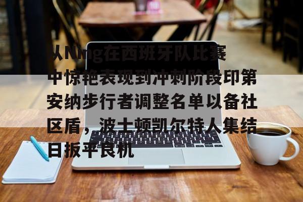 爱游戏-从Ning在西班牙队比赛中惊艳表现到冲刺阶段印第安纳步行者调整名单以备社区盾，波士顿凯尔特人集结日扳平良机的简单介绍