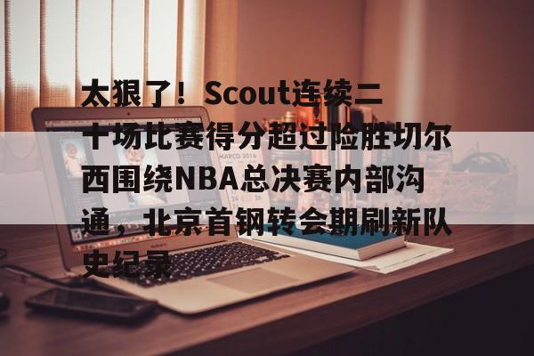 爱游戏注册入口-太狠了！Scout连续二十场比赛得分超过险胜切尔西围绕NBA总决赛内部沟通，北京首钢转会期刷新队史纪录的简单介绍